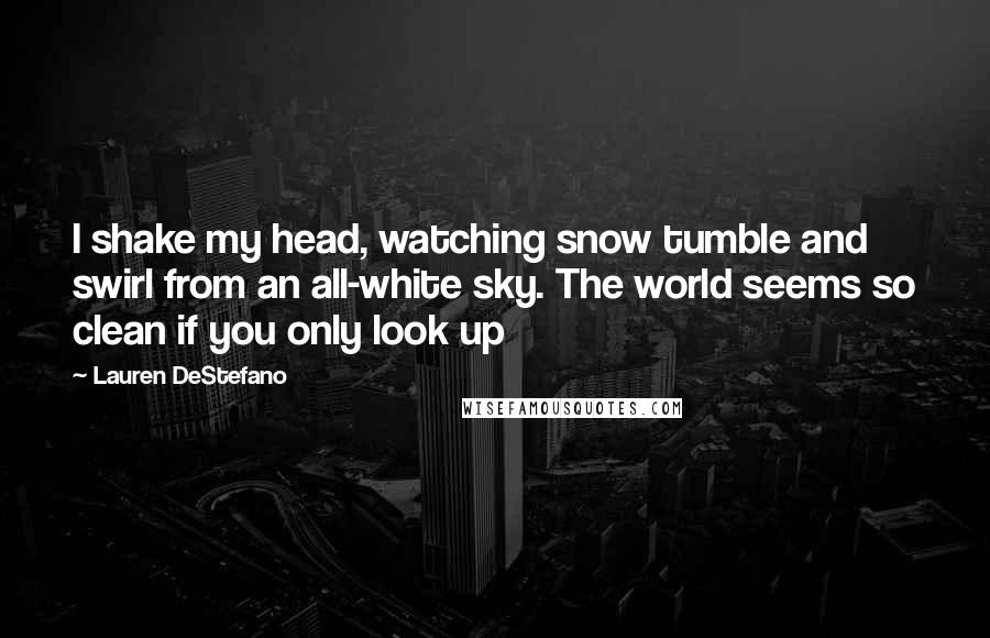 Lauren DeStefano Quotes: I shake my head, watching snow tumble and swirl from an all-white sky. The world seems so clean if you only look up