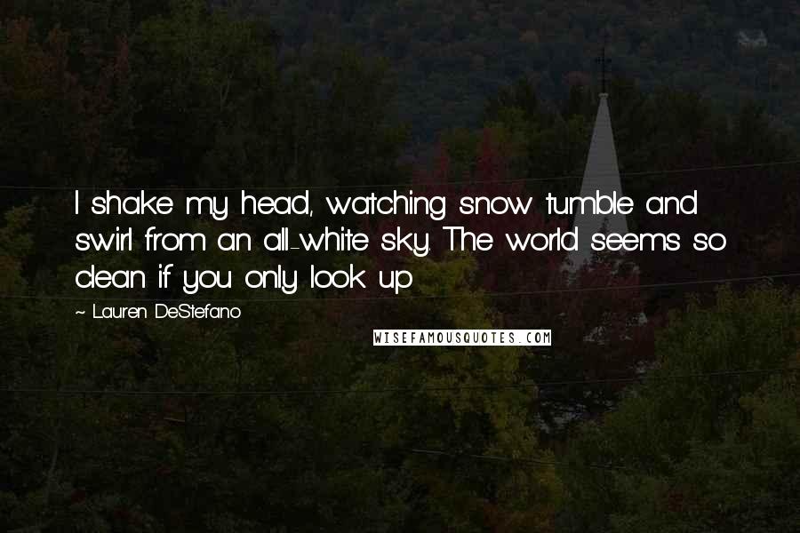 Lauren DeStefano Quotes: I shake my head, watching snow tumble and swirl from an all-white sky. The world seems so clean if you only look up