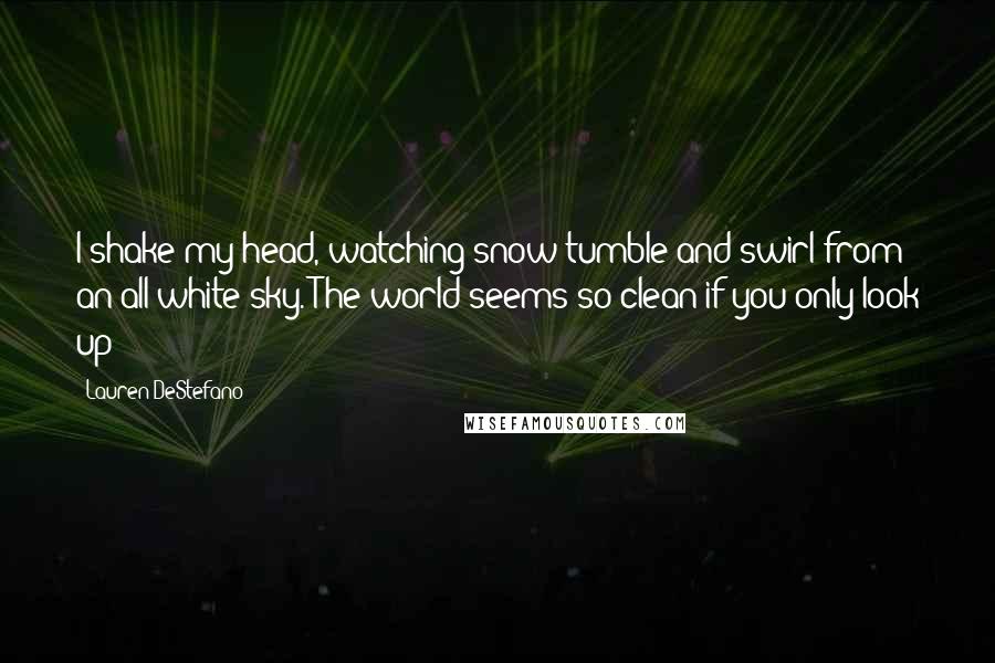 Lauren DeStefano Quotes: I shake my head, watching snow tumble and swirl from an all-white sky. The world seems so clean if you only look up