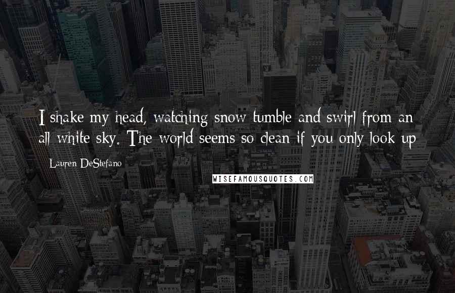 Lauren DeStefano Quotes: I shake my head, watching snow tumble and swirl from an all-white sky. The world seems so clean if you only look up