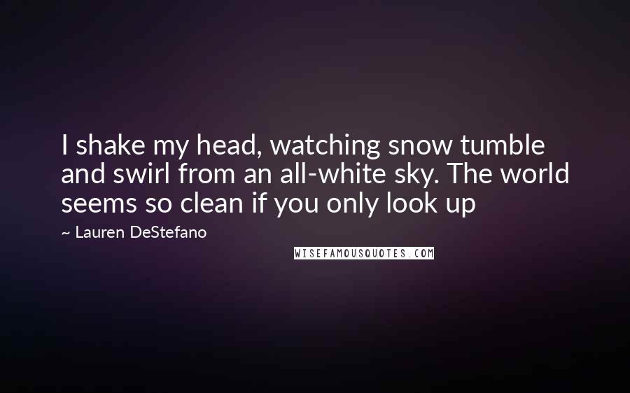 Lauren DeStefano Quotes: I shake my head, watching snow tumble and swirl from an all-white sky. The world seems so clean if you only look up