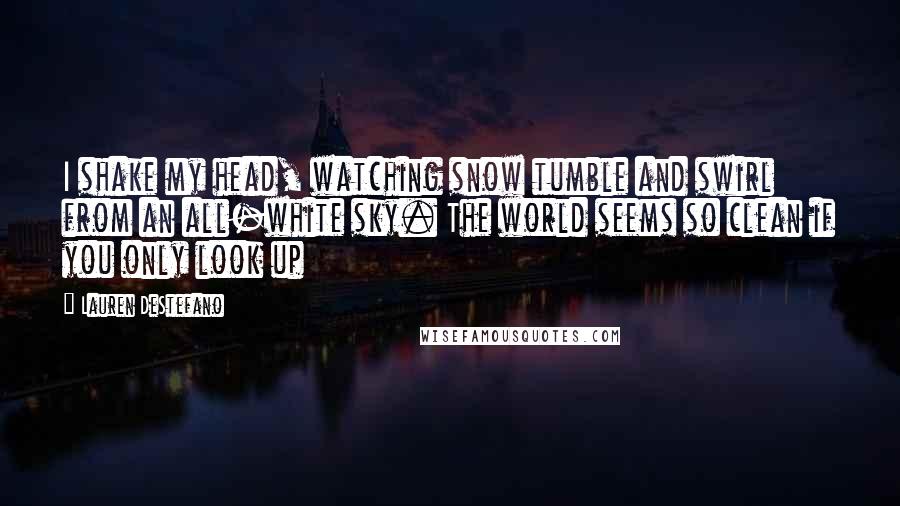 Lauren DeStefano Quotes: I shake my head, watching snow tumble and swirl from an all-white sky. The world seems so clean if you only look up