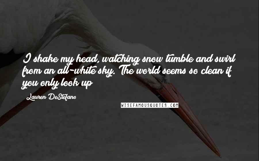 Lauren DeStefano Quotes: I shake my head, watching snow tumble and swirl from an all-white sky. The world seems so clean if you only look up