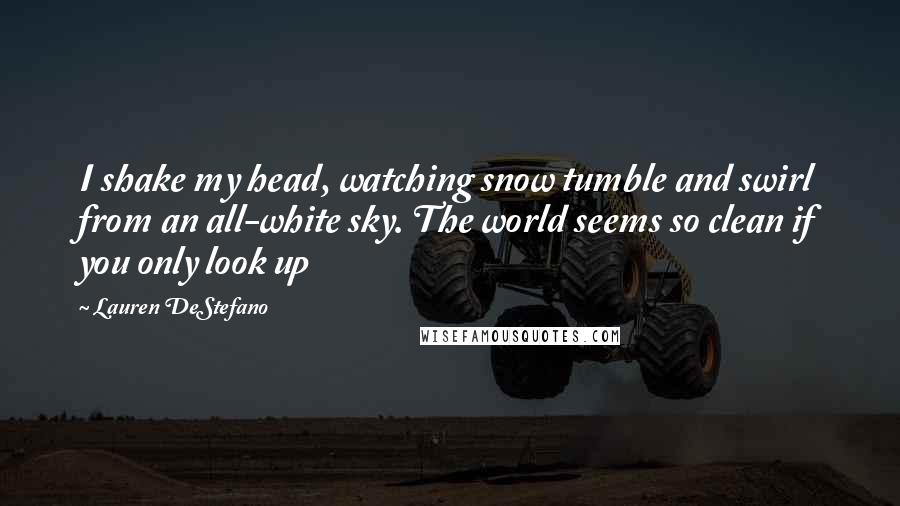 Lauren DeStefano Quotes: I shake my head, watching snow tumble and swirl from an all-white sky. The world seems so clean if you only look up