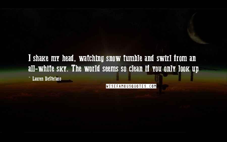Lauren DeStefano Quotes: I shake my head, watching snow tumble and swirl from an all-white sky. The world seems so clean if you only look up