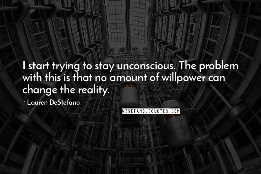 Lauren DeStefano Quotes: I start trying to stay unconscious. The problem with this is that no amount of willpower can change the reality.