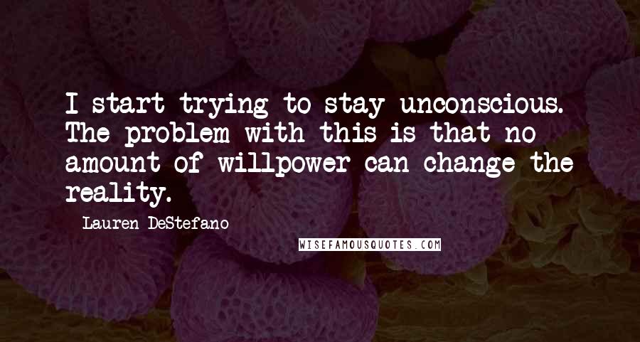 Lauren DeStefano Quotes: I start trying to stay unconscious. The problem with this is that no amount of willpower can change the reality.
