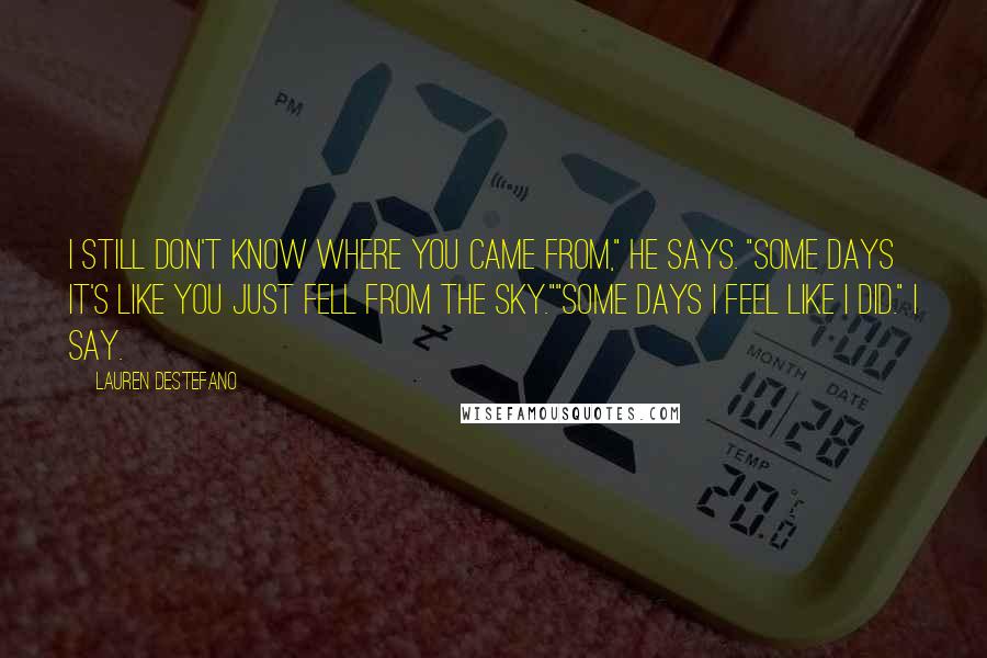 Lauren DeStefano Quotes: I still don't know where you came from," he says. "Some days it's like you just fell from the sky.""Some days I feel like I did." I say.