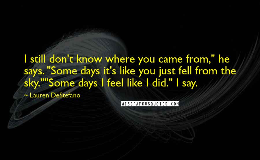 Lauren DeStefano Quotes: I still don't know where you came from," he says. "Some days it's like you just fell from the sky.""Some days I feel like I did." I say.