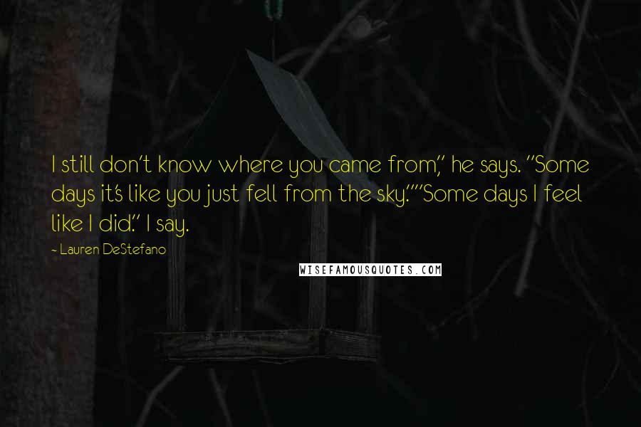 Lauren DeStefano Quotes: I still don't know where you came from," he says. "Some days it's like you just fell from the sky.""Some days I feel like I did." I say.