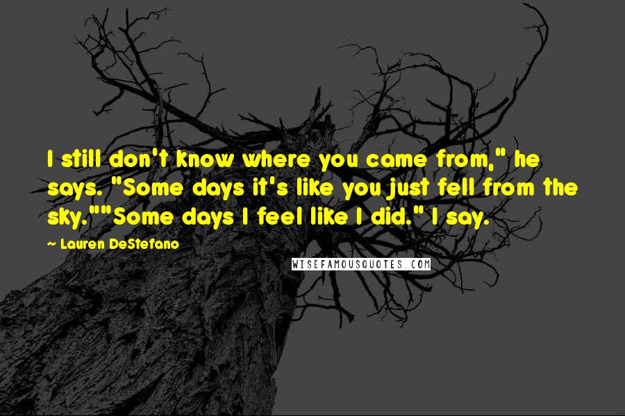 Lauren DeStefano Quotes: I still don't know where you came from," he says. "Some days it's like you just fell from the sky.""Some days I feel like I did." I say.