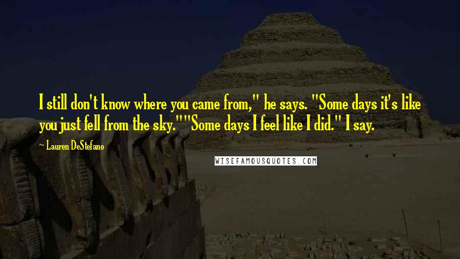 Lauren DeStefano Quotes: I still don't know where you came from," he says. "Some days it's like you just fell from the sky.""Some days I feel like I did." I say.