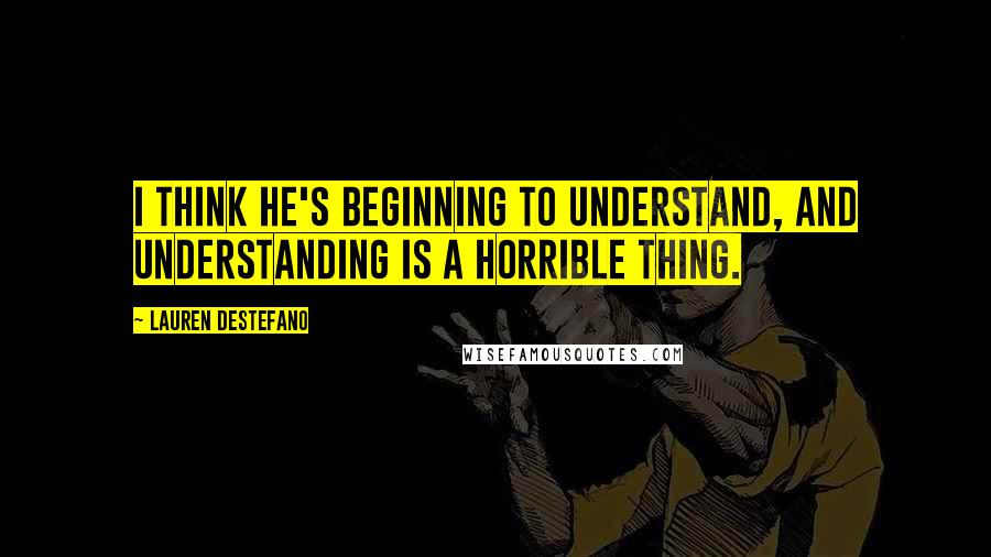 Lauren DeStefano Quotes: I think he's beginning to understand, and understanding is a horrible thing.