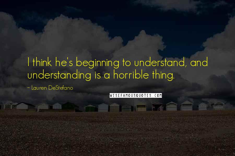 Lauren DeStefano Quotes: I think he's beginning to understand, and understanding is a horrible thing.