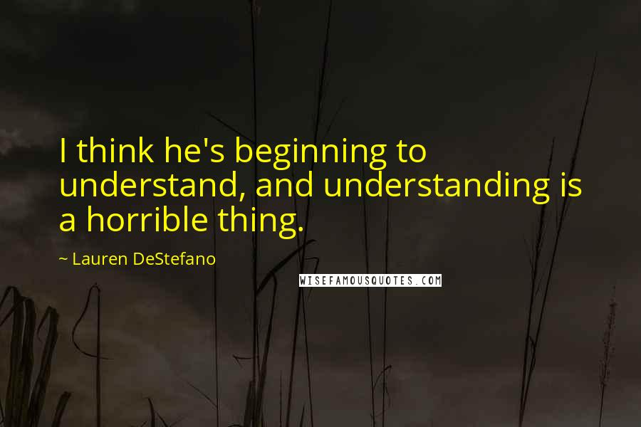 Lauren DeStefano Quotes: I think he's beginning to understand, and understanding is a horrible thing.