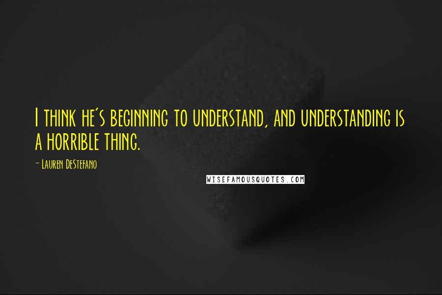 Lauren DeStefano Quotes: I think he's beginning to understand, and understanding is a horrible thing.