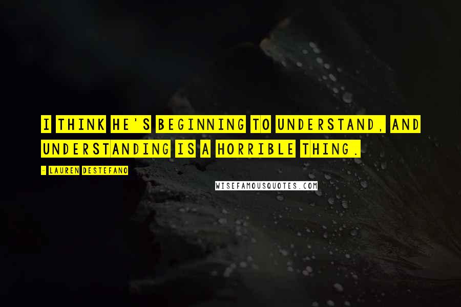 Lauren DeStefano Quotes: I think he's beginning to understand, and understanding is a horrible thing.