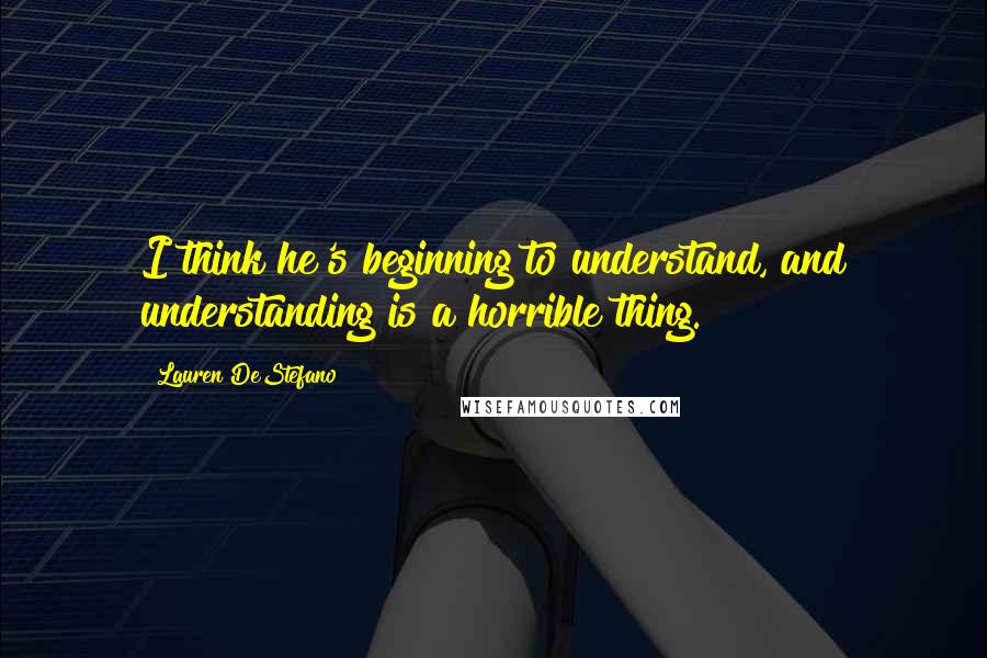 Lauren DeStefano Quotes: I think he's beginning to understand, and understanding is a horrible thing.