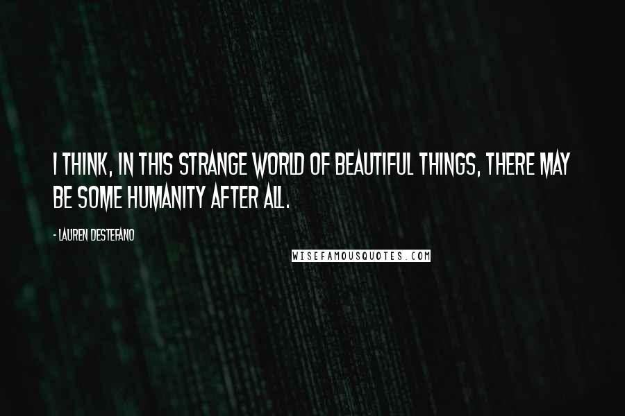 Lauren DeStefano Quotes: I think, in this strange world of beautiful things, there may be some humanity after all.