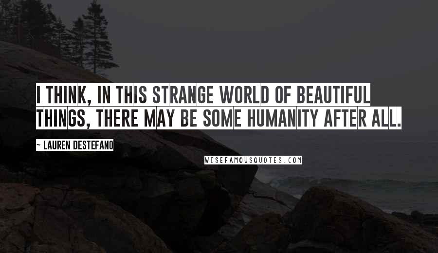 Lauren DeStefano Quotes: I think, in this strange world of beautiful things, there may be some humanity after all.