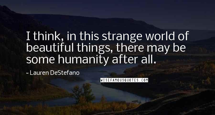 Lauren DeStefano Quotes: I think, in this strange world of beautiful things, there may be some humanity after all.