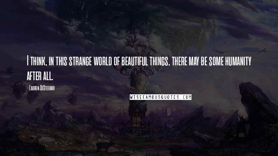 Lauren DeStefano Quotes: I think, in this strange world of beautiful things, there may be some humanity after all.