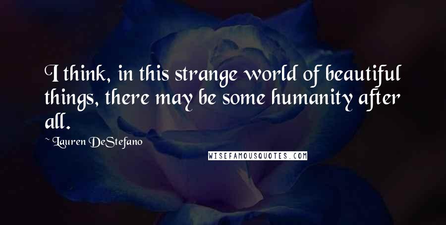 Lauren DeStefano Quotes: I think, in this strange world of beautiful things, there may be some humanity after all.