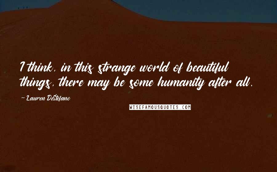 Lauren DeStefano Quotes: I think, in this strange world of beautiful things, there may be some humanity after all.