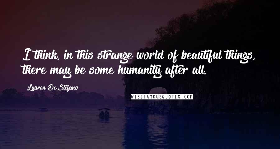 Lauren DeStefano Quotes: I think, in this strange world of beautiful things, there may be some humanity after all.