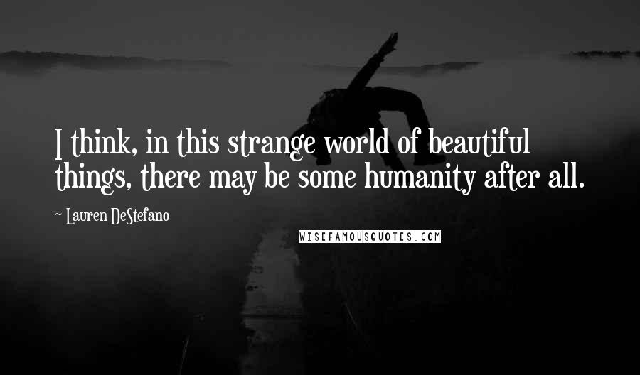 Lauren DeStefano Quotes: I think, in this strange world of beautiful things, there may be some humanity after all.