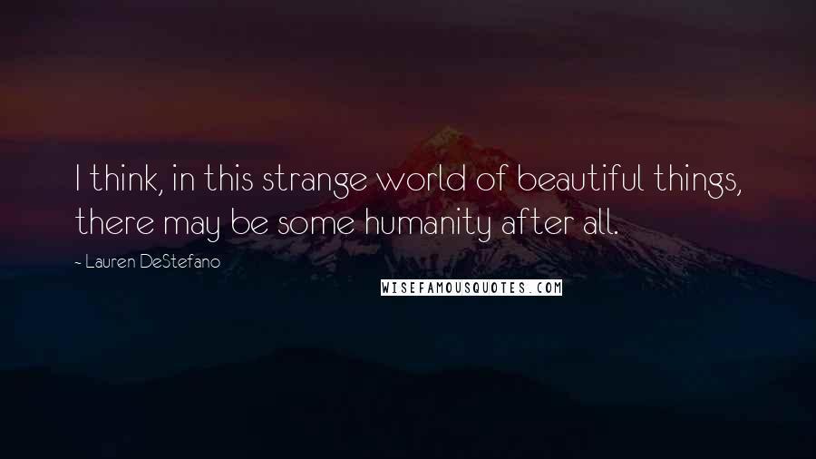 Lauren DeStefano Quotes: I think, in this strange world of beautiful things, there may be some humanity after all.