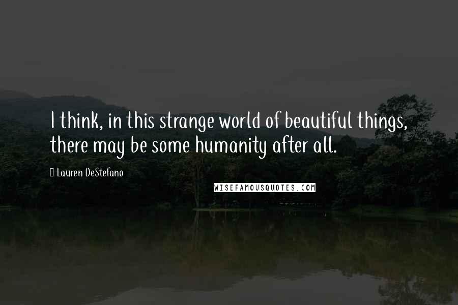 Lauren DeStefano Quotes: I think, in this strange world of beautiful things, there may be some humanity after all.