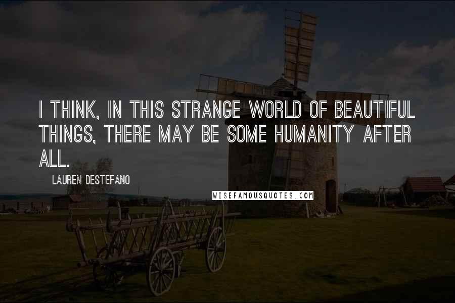 Lauren DeStefano Quotes: I think, in this strange world of beautiful things, there may be some humanity after all.