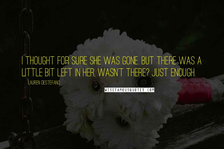 Lauren DeStefano Quotes: I thought for sure she was gone. But there was a little bit left in her, wasn't there? Just enough.