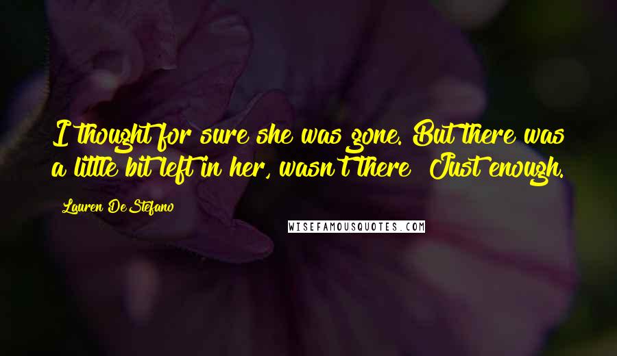 Lauren DeStefano Quotes: I thought for sure she was gone. But there was a little bit left in her, wasn't there? Just enough.