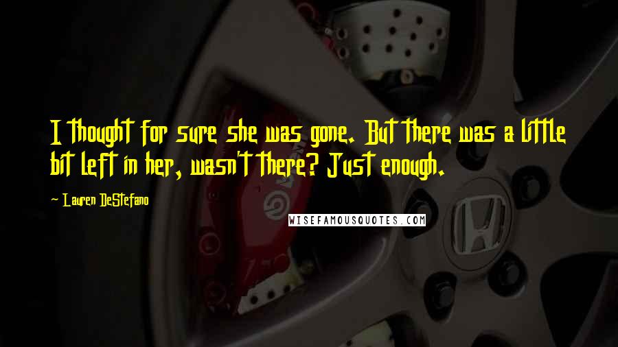Lauren DeStefano Quotes: I thought for sure she was gone. But there was a little bit left in her, wasn't there? Just enough.