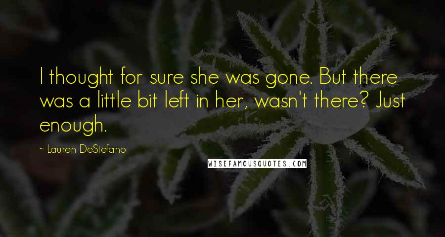 Lauren DeStefano Quotes: I thought for sure she was gone. But there was a little bit left in her, wasn't there? Just enough.
