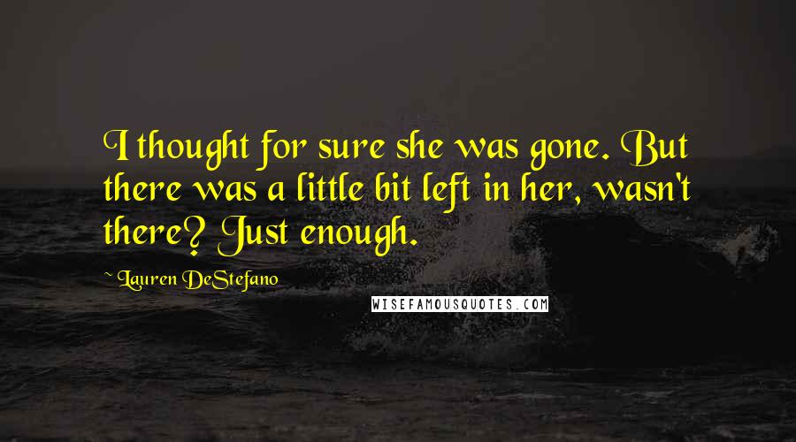 Lauren DeStefano Quotes: I thought for sure she was gone. But there was a little bit left in her, wasn't there? Just enough.