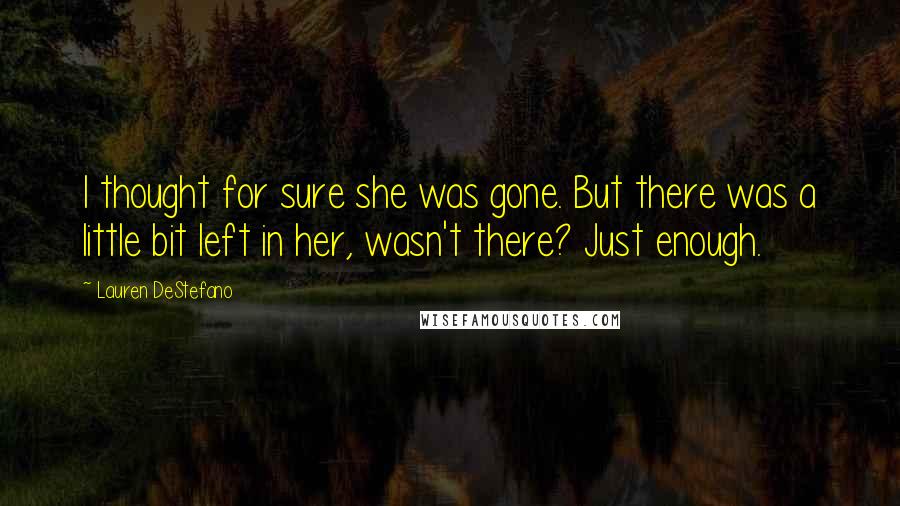 Lauren DeStefano Quotes: I thought for sure she was gone. But there was a little bit left in her, wasn't there? Just enough.