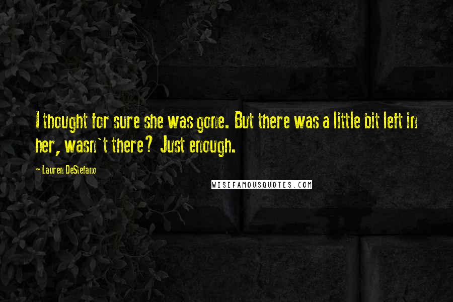 Lauren DeStefano Quotes: I thought for sure she was gone. But there was a little bit left in her, wasn't there? Just enough.