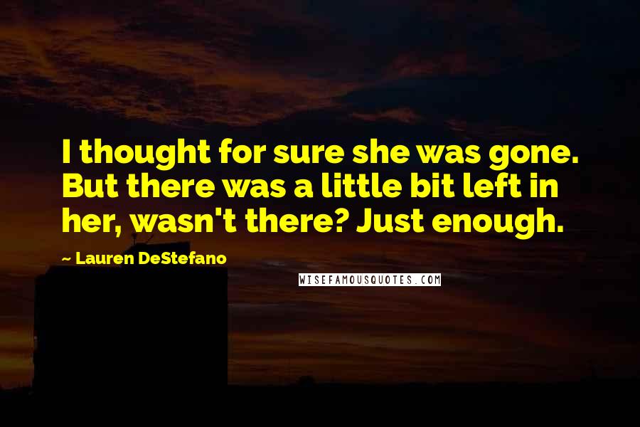 Lauren DeStefano Quotes: I thought for sure she was gone. But there was a little bit left in her, wasn't there? Just enough.