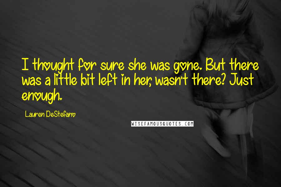 Lauren DeStefano Quotes: I thought for sure she was gone. But there was a little bit left in her, wasn't there? Just enough.