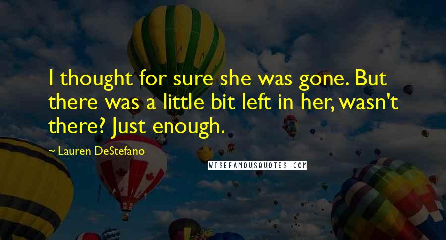 Lauren DeStefano Quotes: I thought for sure she was gone. But there was a little bit left in her, wasn't there? Just enough.