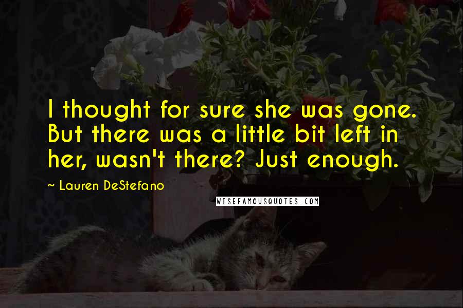 Lauren DeStefano Quotes: I thought for sure she was gone. But there was a little bit left in her, wasn't there? Just enough.