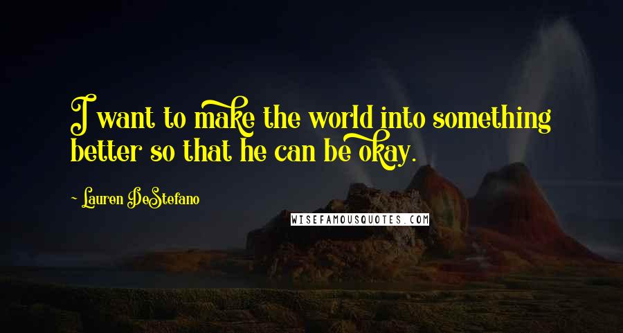 Lauren DeStefano Quotes: I want to make the world into something better so that he can be okay.