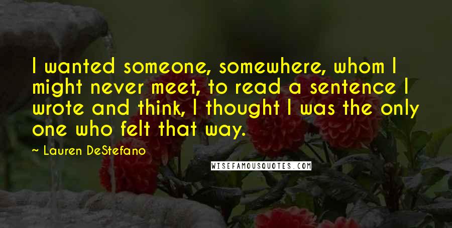 Lauren DeStefano Quotes: I wanted someone, somewhere, whom I might never meet, to read a sentence I wrote and think, I thought I was the only one who felt that way.