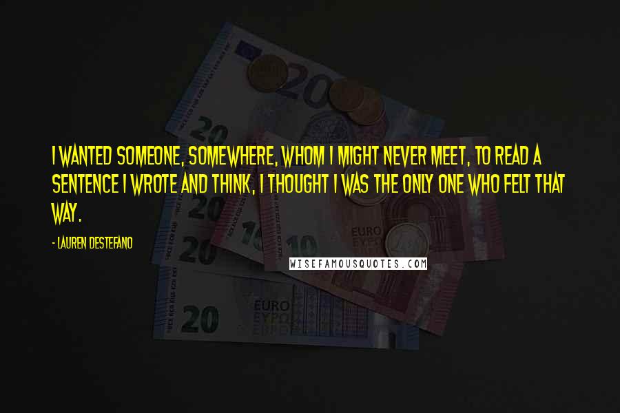 Lauren DeStefano Quotes: I wanted someone, somewhere, whom I might never meet, to read a sentence I wrote and think, I thought I was the only one who felt that way.