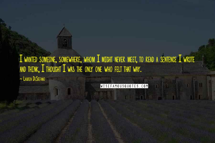 Lauren DeStefano Quotes: I wanted someone, somewhere, whom I might never meet, to read a sentence I wrote and think, I thought I was the only one who felt that way.