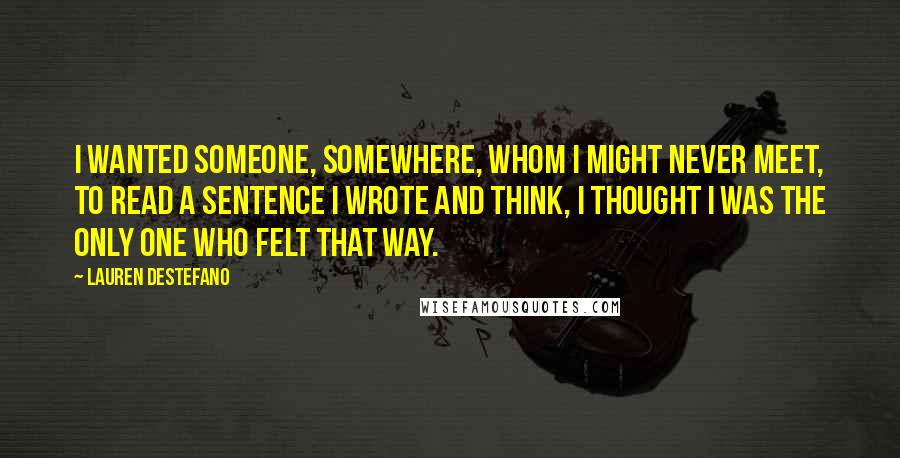 Lauren DeStefano Quotes: I wanted someone, somewhere, whom I might never meet, to read a sentence I wrote and think, I thought I was the only one who felt that way.