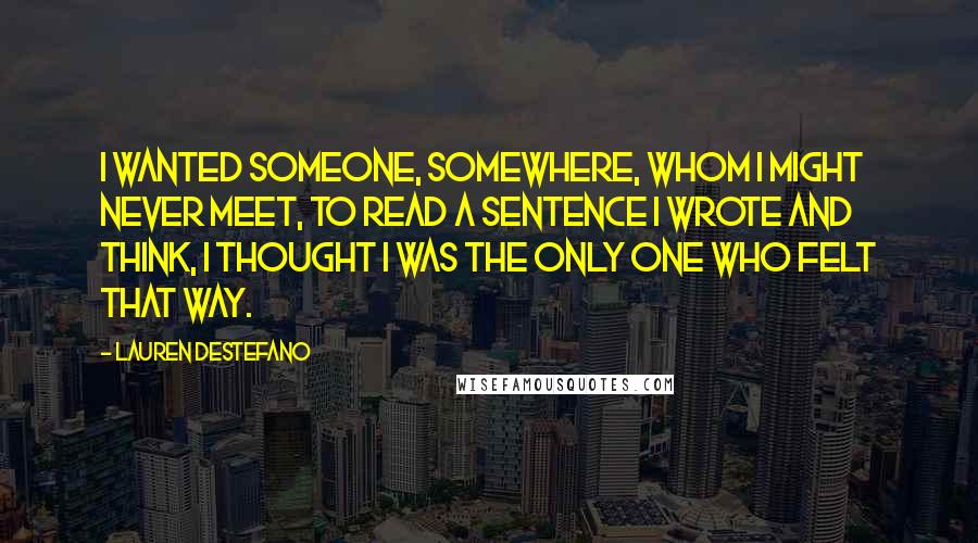 Lauren DeStefano Quotes: I wanted someone, somewhere, whom I might never meet, to read a sentence I wrote and think, I thought I was the only one who felt that way.